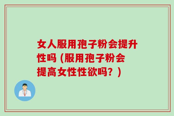 女人服用孢子粉会提升性吗 (服用孢子粉会提高女性性欲吗？)