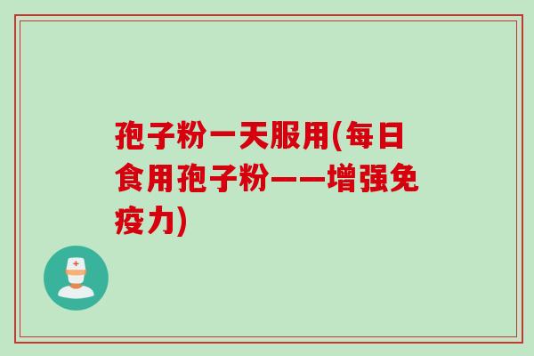 孢子粉一天服用(每日食用孢子粉——增强免疫力)