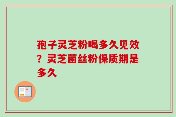 孢子灵芝粉喝多久见效？灵芝菌丝粉保质期是多久