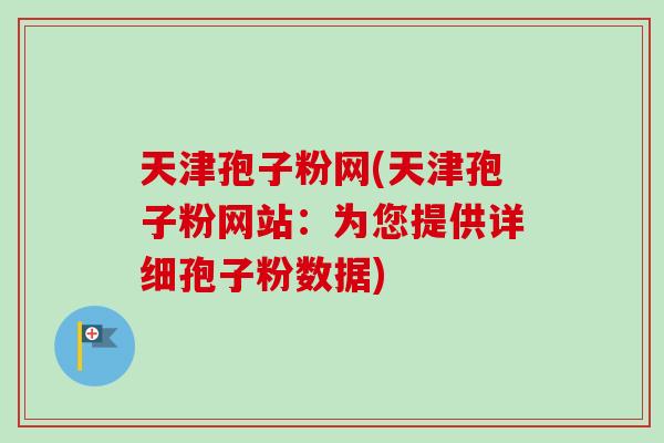 天津孢子粉网(天津孢子粉网站：为您提供详细孢子粉数据)