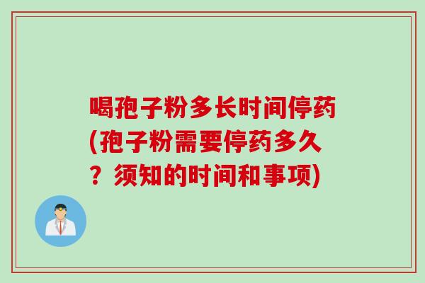 喝孢子粉多长时间停药(孢子粉需要停药多久?须知的时间和事项) 喝孢子粉多长时间停药(孢子粉需要停药多久?须知的时间和事项)