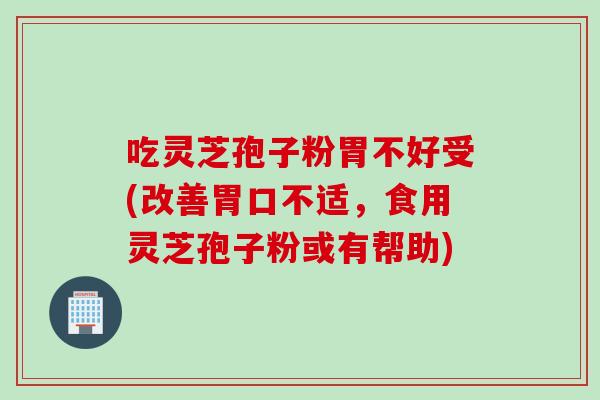 吃灵芝孢子粉胃不好受(改善胃口不适，食用灵芝孢子粉或有帮助)