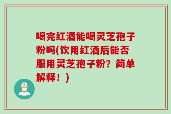 喝完红酒能喝灵芝孢子粉吗(饮用红酒后能否服用灵芝孢子粉?简单解释!) 喝完红酒能喝灵芝孢子粉吗(饮用红酒后能否服用灵芝孢子粉?简单解释!)