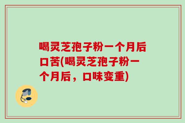 喝灵芝孢子粉一个月后口苦(喝灵芝孢子粉一个月后，口味变重)