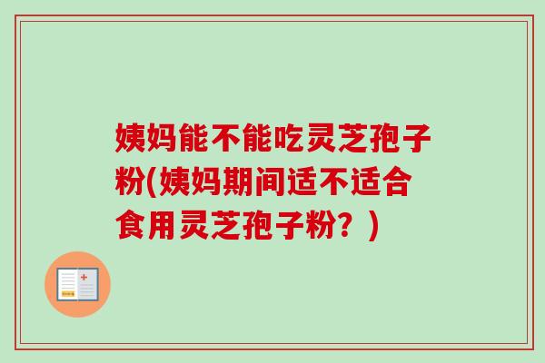 姨妈能不能吃灵芝孢子粉(姨妈期间适不适合食用灵芝孢子粉？)