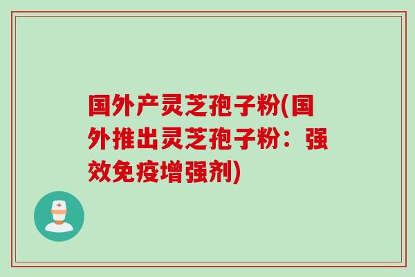 国外产灵芝孢子粉(国外推出灵芝孢子粉：强效免疫增强剂)
