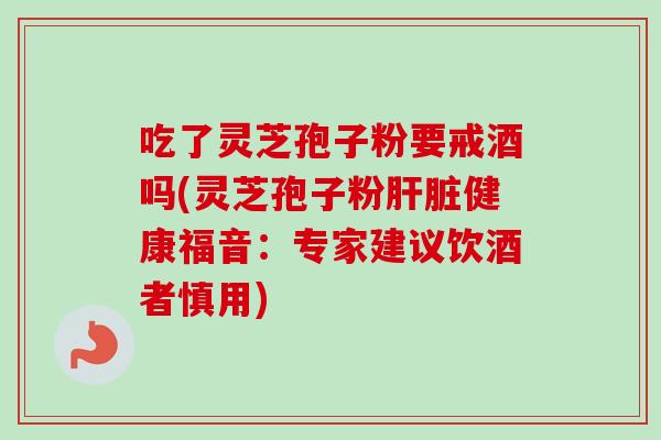 吃了灵芝孢子粉要戒酒吗(灵芝孢子粉健康福音:专家建议饮酒者慎用) 吃了灵芝孢子粉要戒酒吗(灵芝孢子粉健康福音:专家建议饮酒者慎用)