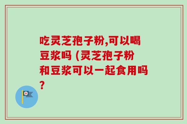 吃灵芝孢子粉,可以喝豆浆吗 (灵芝孢子粉和豆浆可以一起食用吗？
