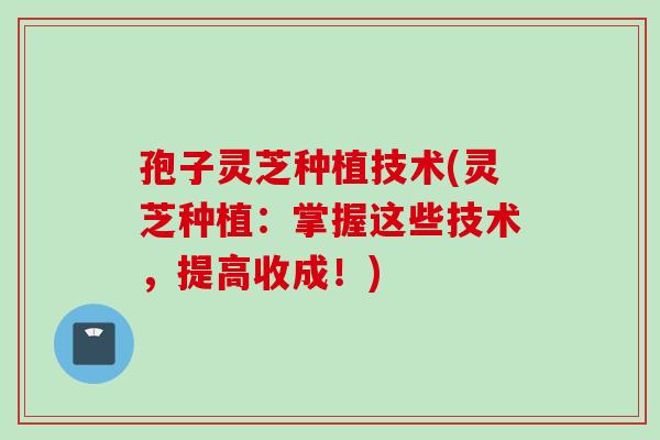 孢子灵芝种植技术(灵芝种植：掌握这些技术，提高收成！)