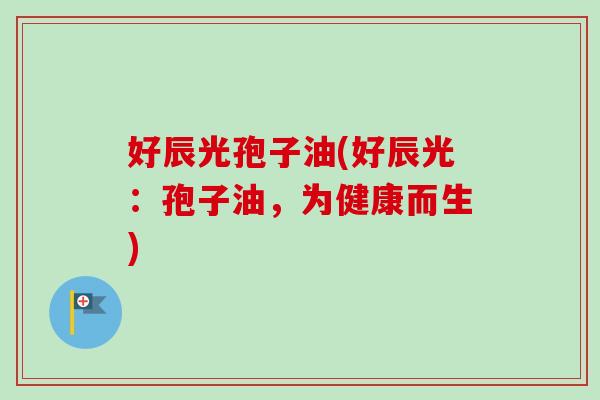 好辰光孢子油(好辰光：孢子油，为健康而生)