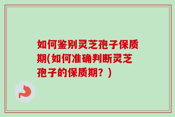 如何鉴别灵芝孢子保质期(如何准确判断灵芝孢子的保质期？)