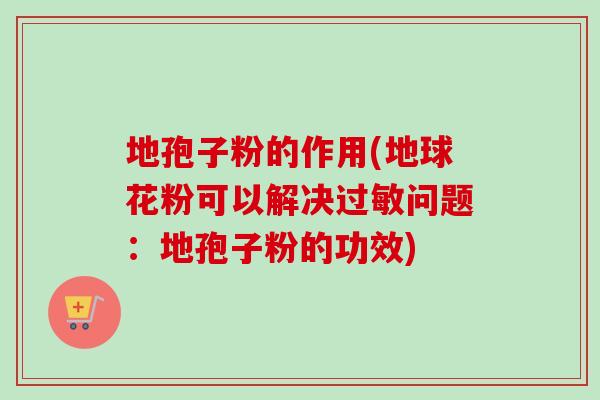 地孢子粉的作用(地球花粉可以解决过敏问题：地孢子粉的功效)
