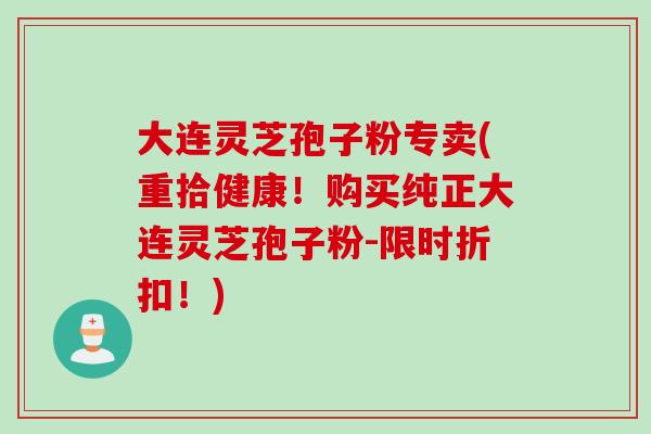 大连灵芝孢子粉专卖(重拾健康！购买纯正大连灵芝孢子粉-限时折扣！)