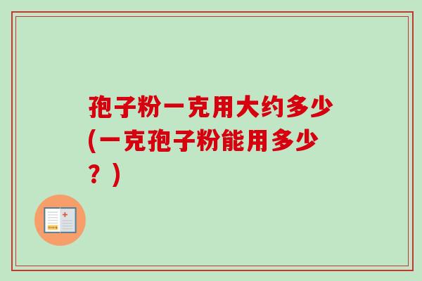 孢子粉一克用大约多少(一克孢子粉能用多少？)
