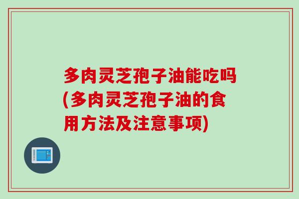 多肉灵芝孢子油能吃吗(多肉灵芝孢子油的食用方法及注意事项)