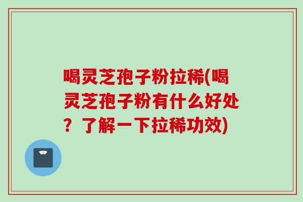 喝灵芝孢子粉拉稀(喝灵芝孢子粉有什么好处？了解一下拉稀功效)