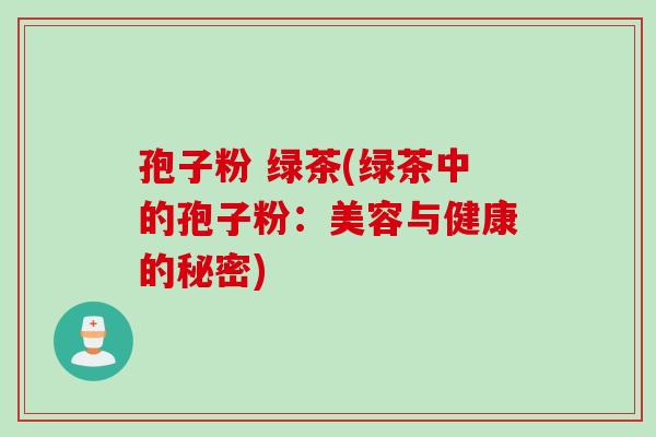 孢子粉 绿茶(绿茶中的孢子粉：美容与健康的秘密)