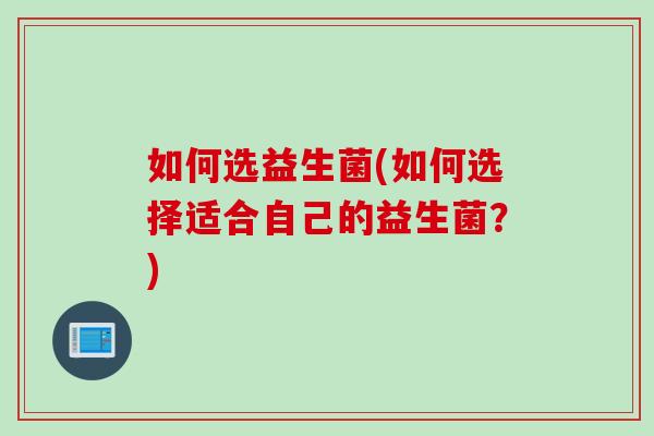 如何选益生菌(如何选择适合自己的益生菌？)