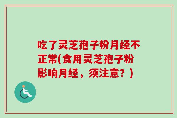 吃了灵芝孢子粉月经不正常(食用灵芝孢子粉影响月经，须注意？)