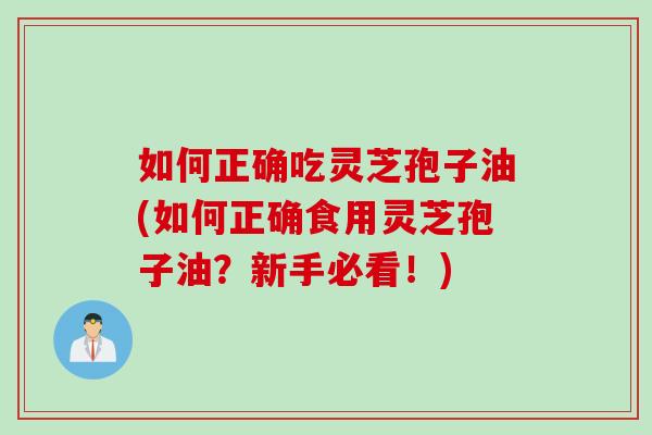 如何正确吃灵芝孢子油(如何正确食用灵芝孢子油?新手必看!) 如何正确吃灵芝孢子油(如何正确食用灵芝孢子油?新手必看!)