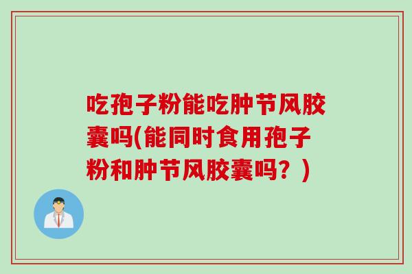 吃孢子粉能吃肿节风胶囊吗(能同时食用孢子粉和肿节风胶囊吗？)