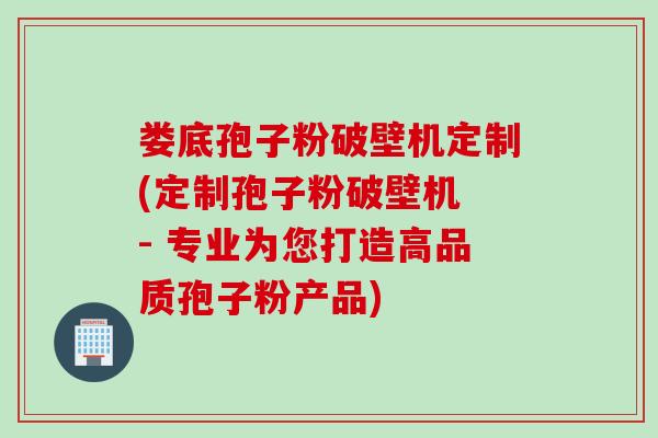娄底孢子粉破壁机定制(定制孢子粉破壁机 - 专业为您打造高品质孢子粉产品)