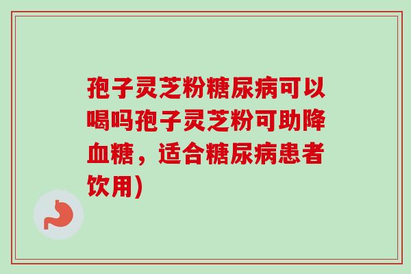 孢子灵芝粉糖尿病可以喝吗孢子灵芝粉可助降血糖，适合糖尿病患者饮用)