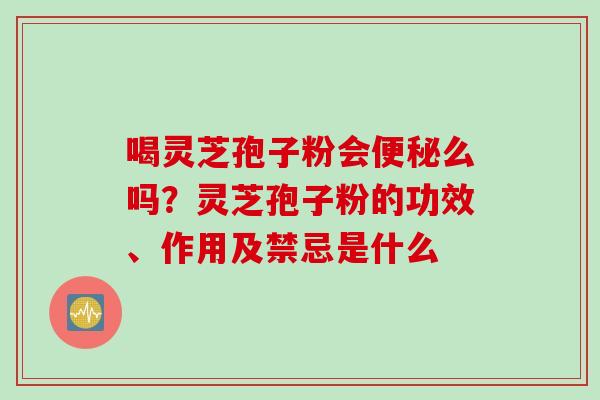 喝灵芝孢子粉会便秘么吗？灵芝孢子粉的功效、作用及禁忌是什么
