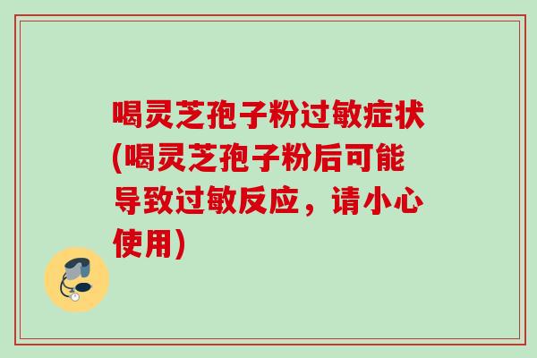 喝灵芝孢子粉症状(喝灵芝孢子粉后可能导致反应，请小心使用)