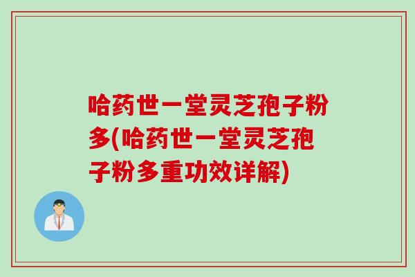 哈药世一堂灵芝孢子粉多(哈药世一堂灵芝孢子粉多重功效详解)