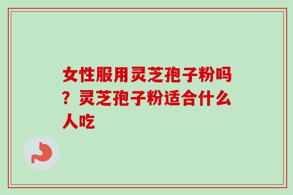 女性服用灵芝孢子粉吗？灵芝孢子粉适合什么人吃