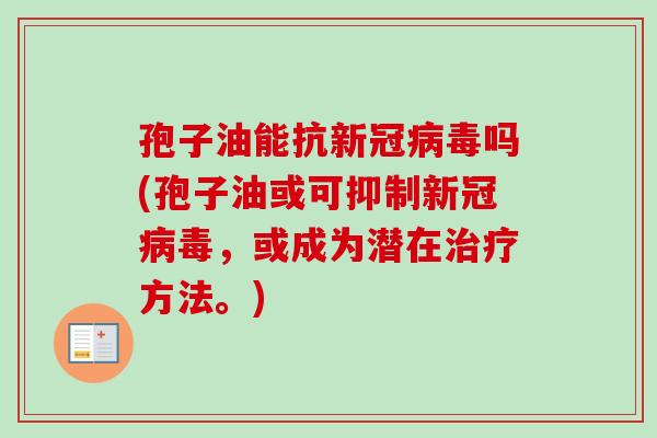 孢子油能抗新冠病毒吗(孢子油或可抑制新冠病毒，或成为潜在治疗方法。)