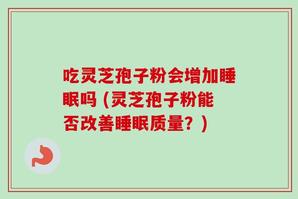 吃灵芝孢子粉会增加睡眠吗 (灵芝孢子粉能否改善睡眠质量？)