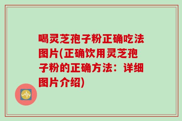 喝灵芝孢子粉正确吃法图片(正确饮用灵芝孢子粉的正确方法：详细图片介绍)