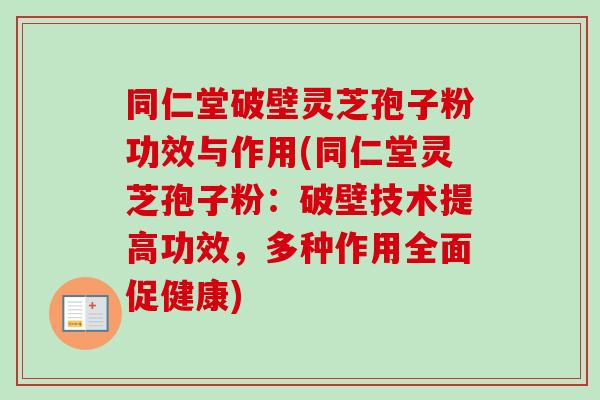 同仁堂破壁灵芝孢子粉功效与作用(同仁堂灵芝孢子粉：破壁技术提高功效，多种作用全面促健康)