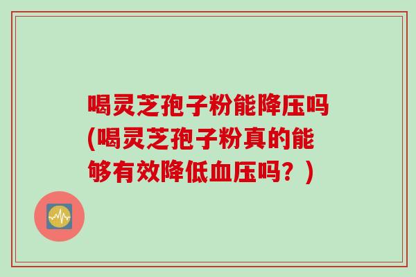 喝灵芝孢子粉能降压吗(喝灵芝孢子粉真的能够有效降低血压吗？)