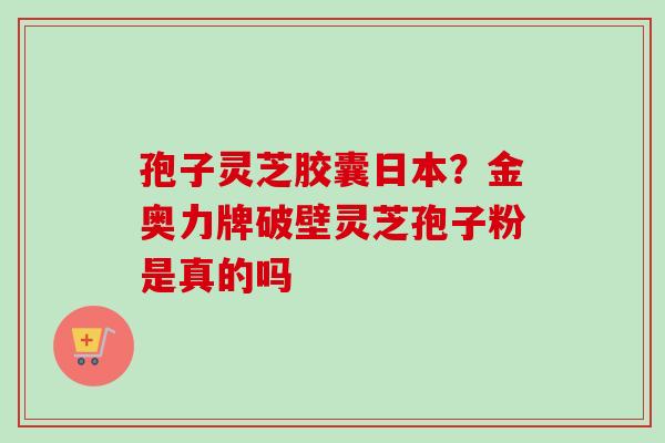 孢子灵芝胶囊日本？金奥力牌破壁灵芝孢子粉是真的吗