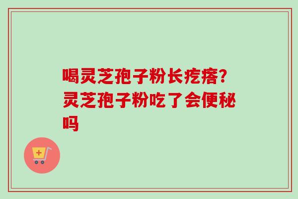 喝灵芝孢子粉长疙瘩？灵芝孢子粉吃了会便秘吗