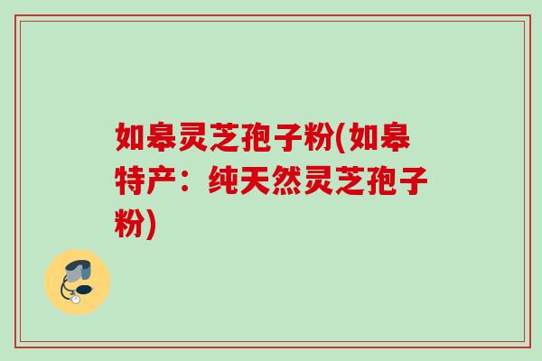 如皋灵芝孢子粉(如皋特产：纯天然灵芝孢子粉)