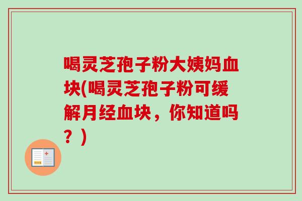 喝灵芝孢子粉大姨妈血块(喝灵芝孢子粉可缓解月经血块，你知道吗？)