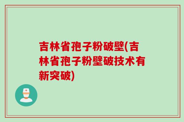 吉林省孢子粉破壁(吉林省孢子粉壁破技术有新突破)