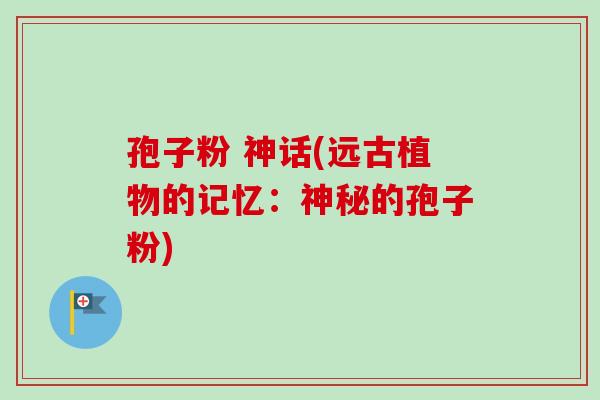 孢子粉 神话(远古植物的记忆：神秘的孢子粉)