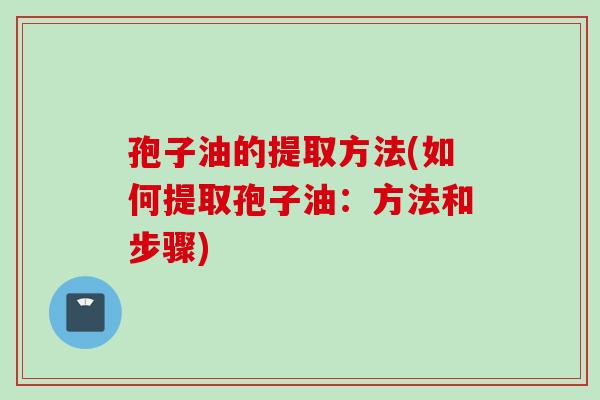 孢子油的提取方法(如何提取孢子油:方法和步骤) 孢子油的提取方法(如何提取孢子油:方法和步骤)