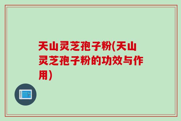 天山灵芝孢子粉(天山灵芝孢子粉的功效与作用)