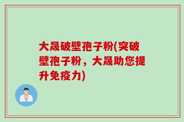 大晟破壁孢子粉(突破壁孢子粉，大晟助您提升免疫力)