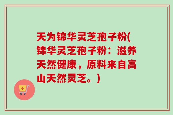 天为锦华灵芝孢子粉(锦华灵芝孢子粉：滋养天然健康，原料来自高山天然灵芝。)