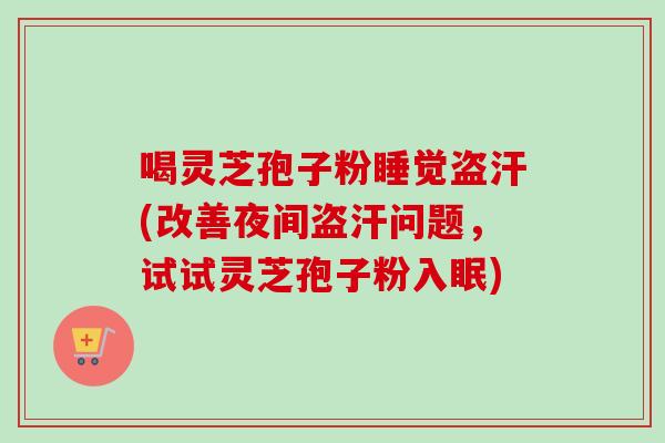 喝灵芝孢子粉睡觉盗汗(改善夜间盗汗问题，试试灵芝孢子粉入眠)