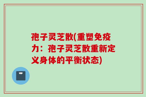 孢子灵芝散(重塑免疫力：孢子灵芝散重新定义身体的平衡状态)