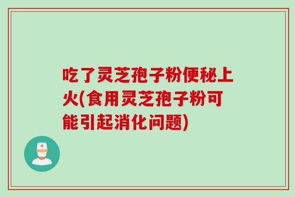 吃了灵芝孢子粉便秘上火(食用灵芝孢子粉可能引起消化问题)