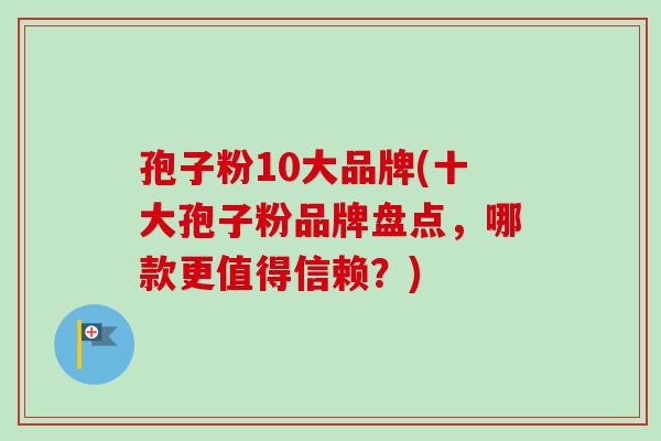 孢子粉10大品牌(十大孢子粉品牌盘点，哪款更值得信赖？)